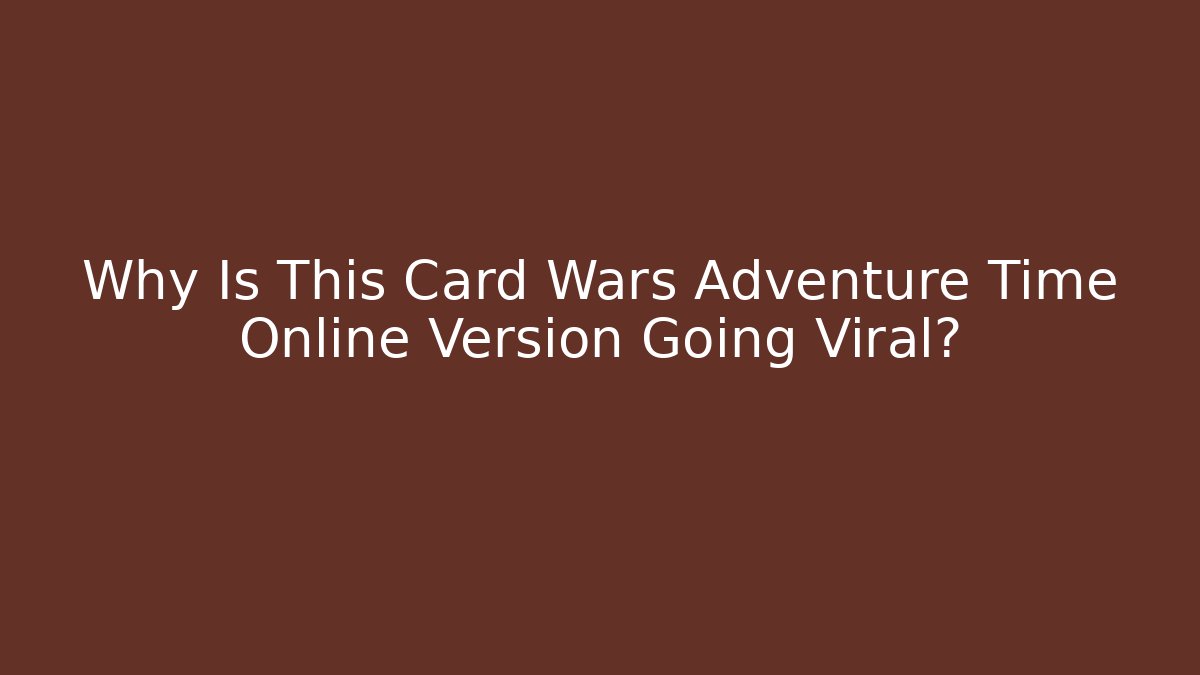 Why Is This Card Wars Adventure Time Online Version Going Viral?