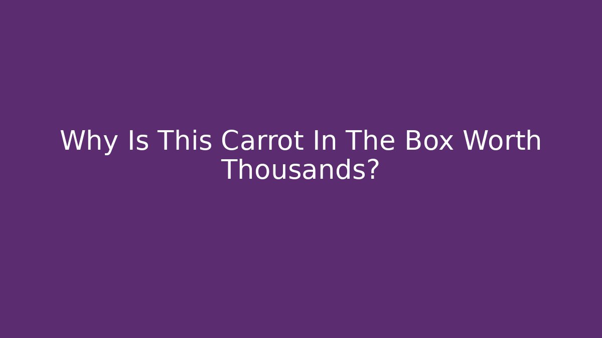 Why Is This Carrot In The Box Worth Thousands?