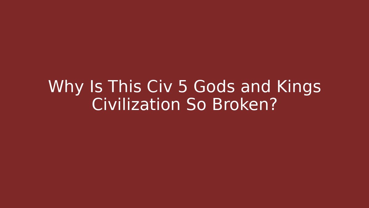 Why Is This Civ 5 Gods and Kings Civilization So Broken?
