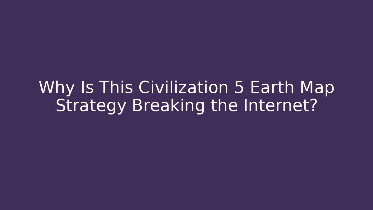 Why Is This Civilization 5 Earth Map Strategy Breaking the Internet?