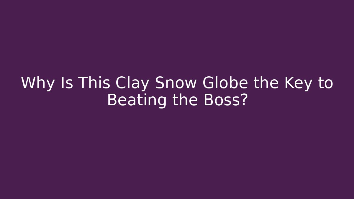 Why Is This Clay Snow Globe the Key to Beating the Boss?