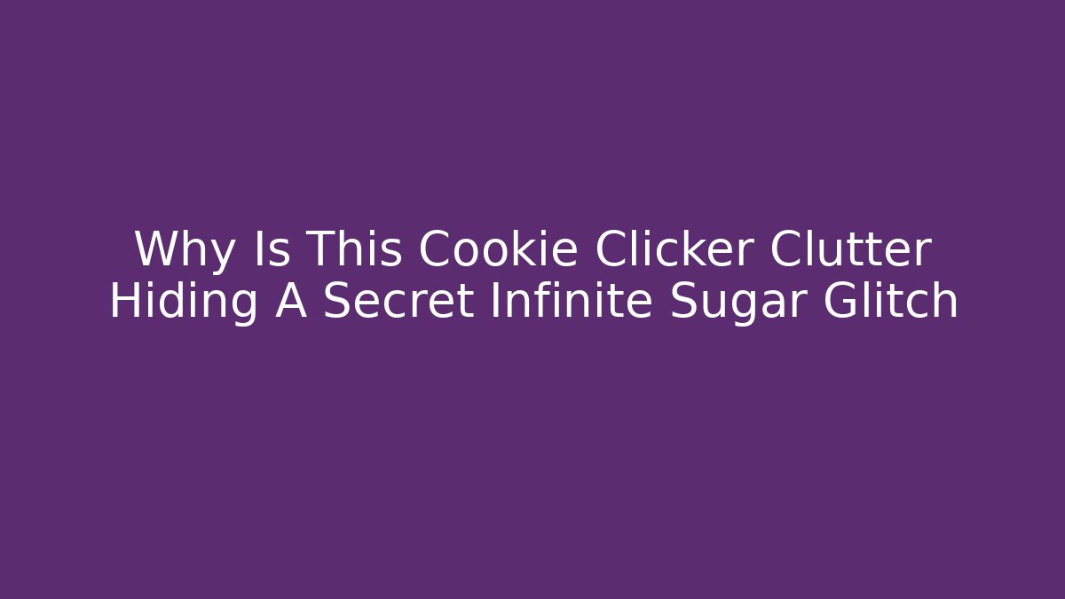 Why Is This Cookie Clicker Clutter Hiding A Secret Infinite Sugar Glitch - Critter Realm