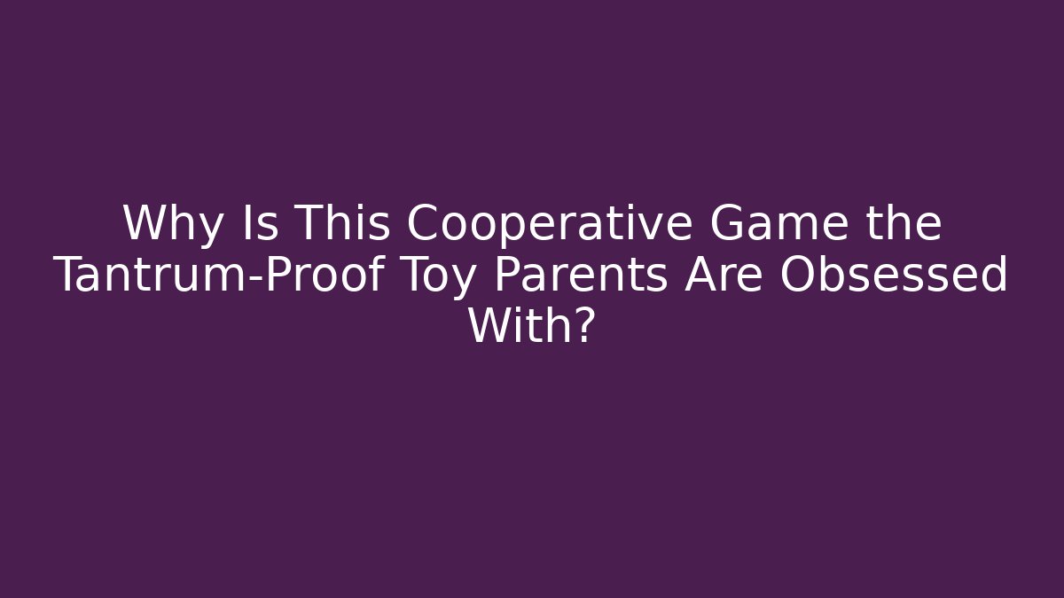 Why Is This Cooperative Game the Tantrum-Proof Toy Parents Are Obsessed With?