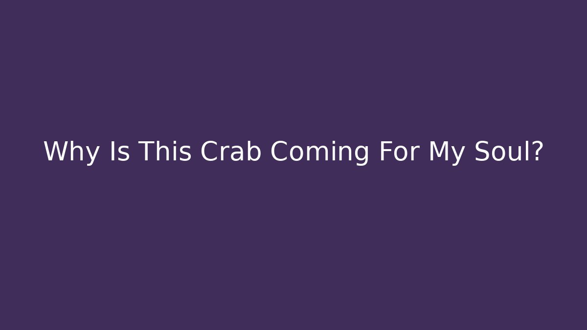 Why Is This Crab Coming For My Soul?