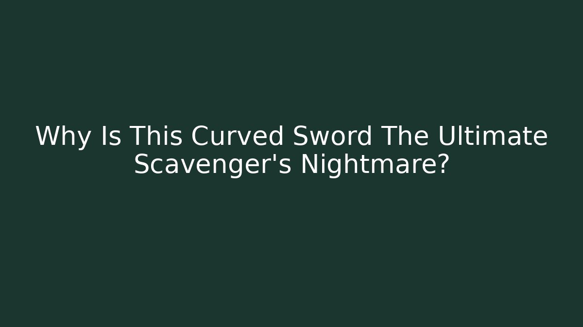 Why Is This Curved Sword The Ultimate Scavenger's Nightmare?