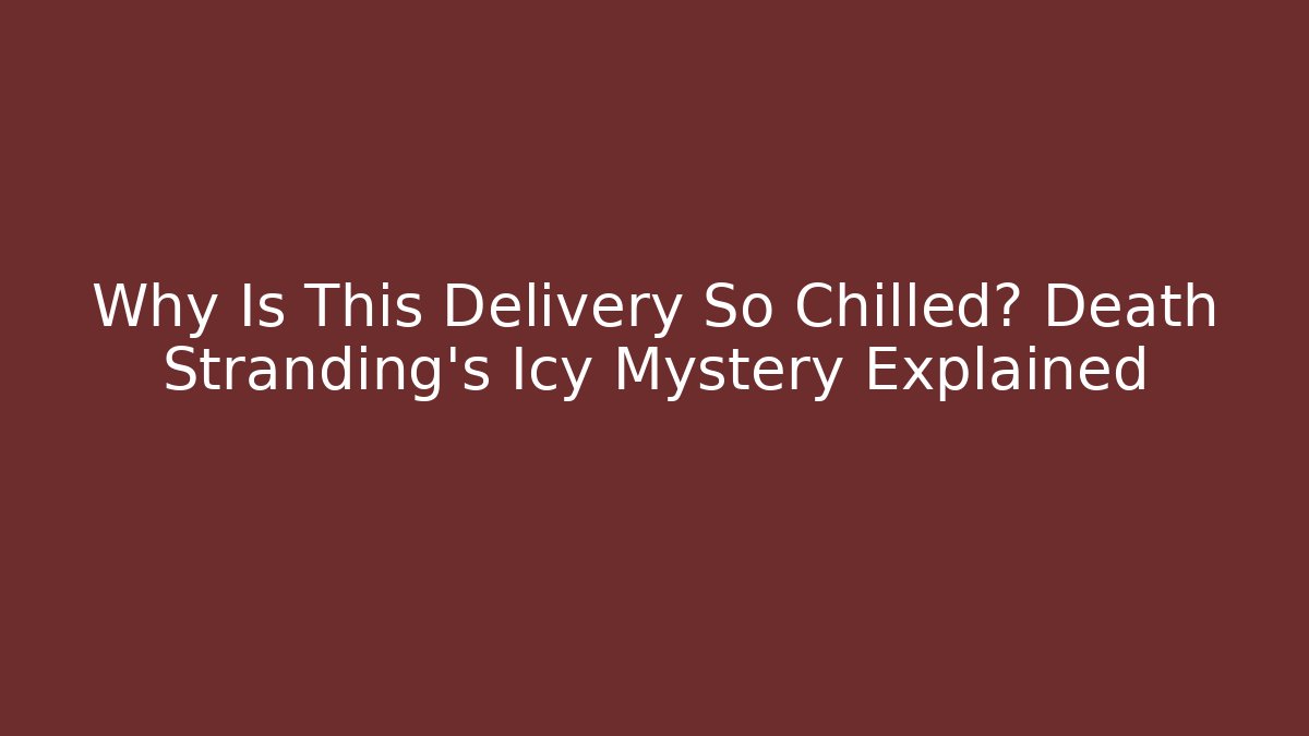 Why Is This Delivery So Chilled? Death Stranding's Icy Mystery Explained