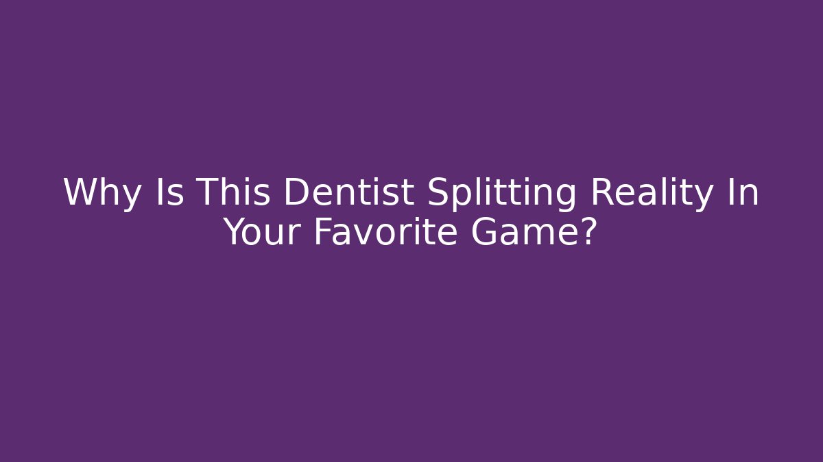 Why Is This Dentist Splitting Reality In Your Favorite Game?
