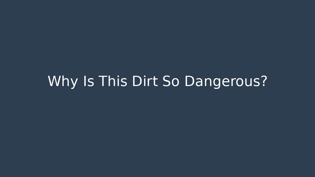 Why Is This Dirt So Dangerous?