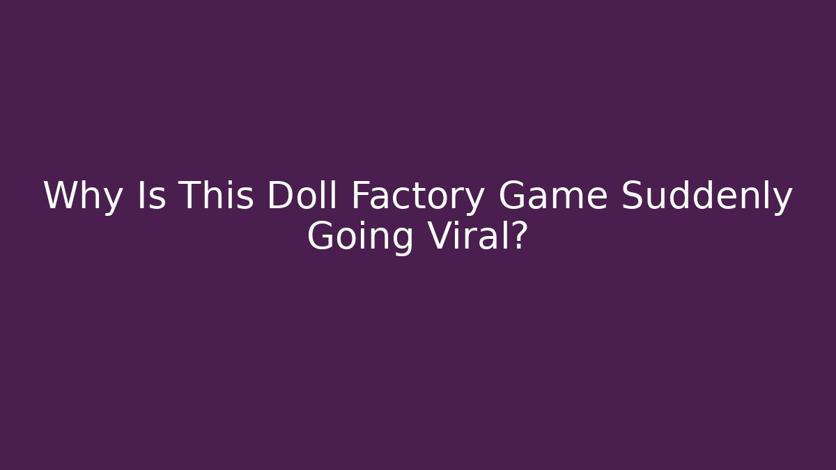 Why Is This Doll Factory Game Suddenly Going Viral?