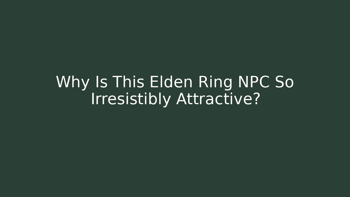 Why Is This Elden Ring NPC So Irresistibly Attractive?