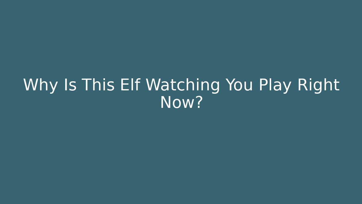 Why Is This Elf Watching You Play Right Now?