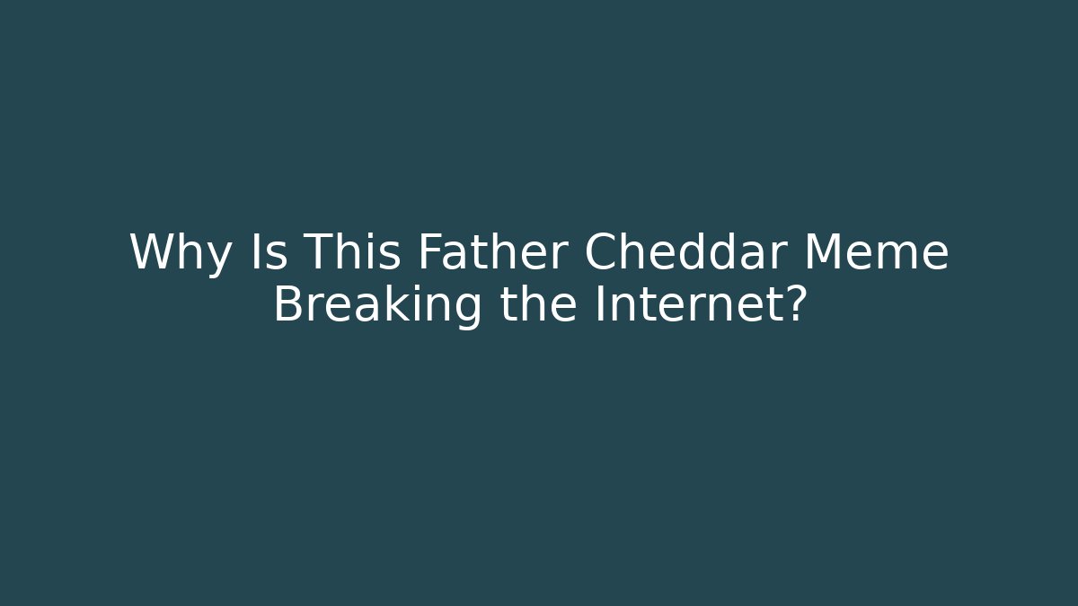 Why Is This Father Cheddar Meme Breaking the Internet?