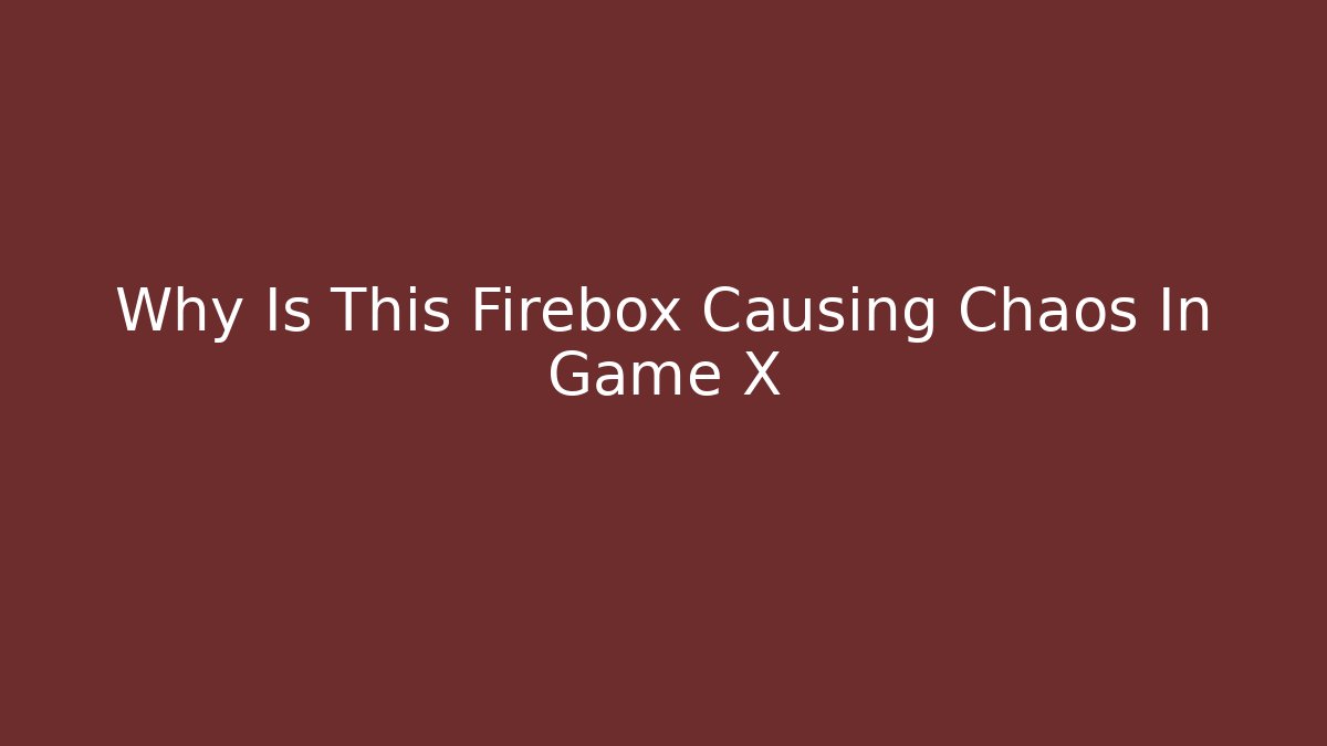 Why Is This Firebox Causing Chaos In Game X