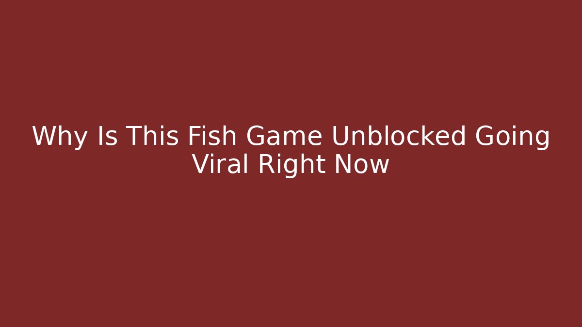 Why Is This Fish Game Unblocked Going Viral Right Now