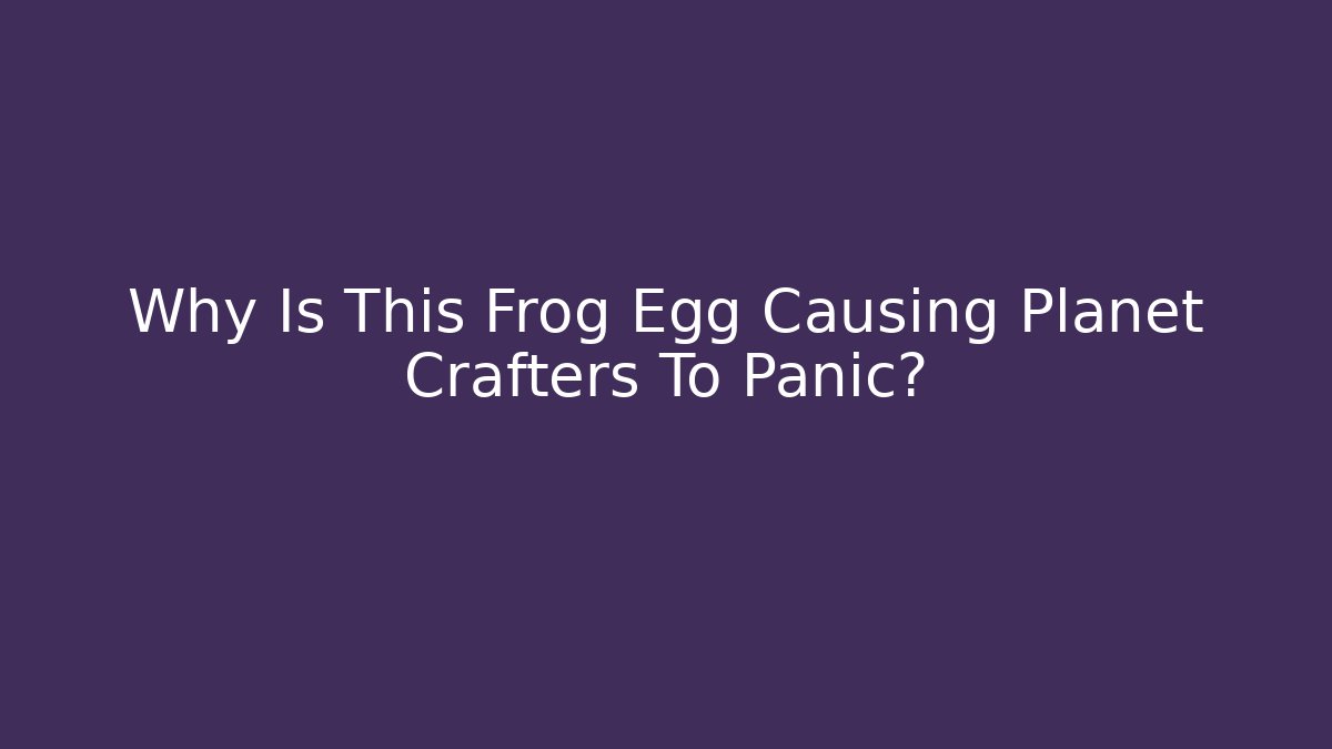 Why Is This Frog Egg Causing Planet Crafters To Panic?