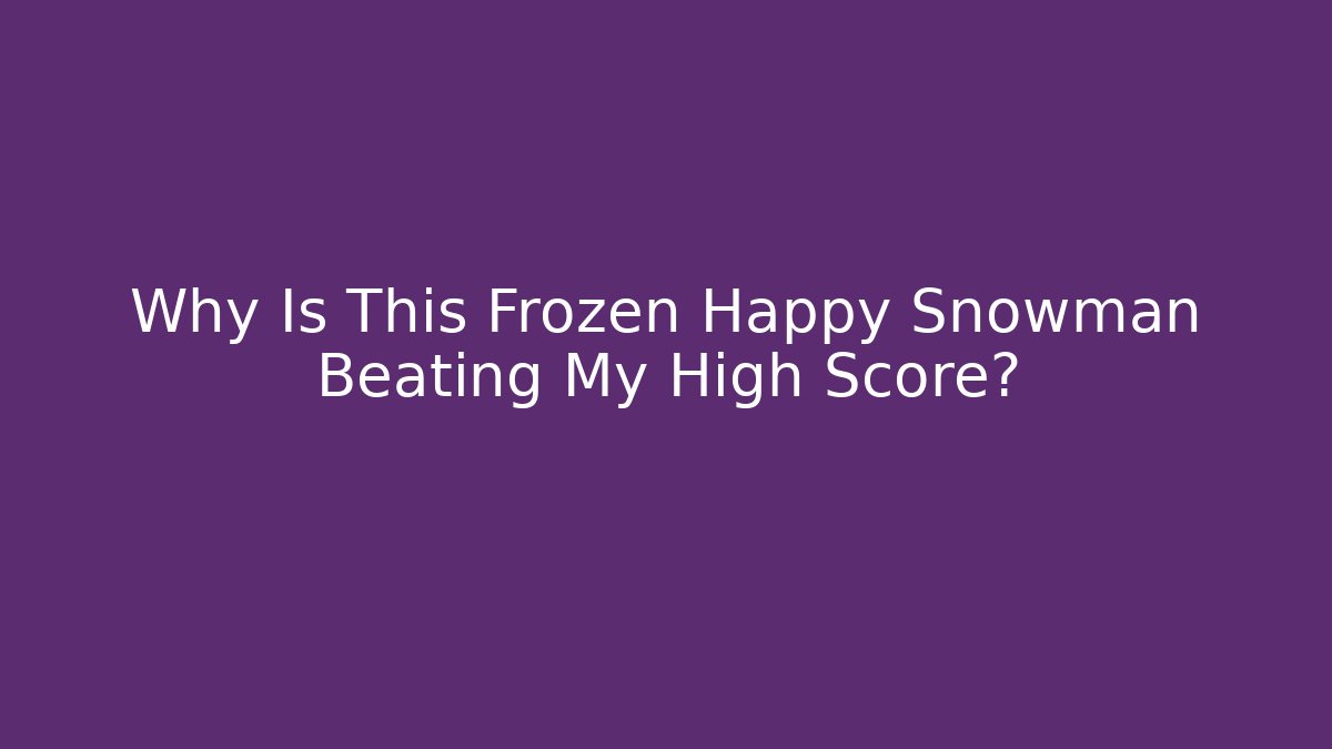 Why Is This Frozen Happy Snowman Beating My High Score?