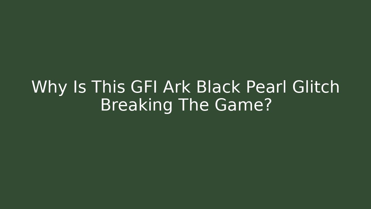 Why Is This GFI Ark Black Pearl Glitch Breaking The Game?
