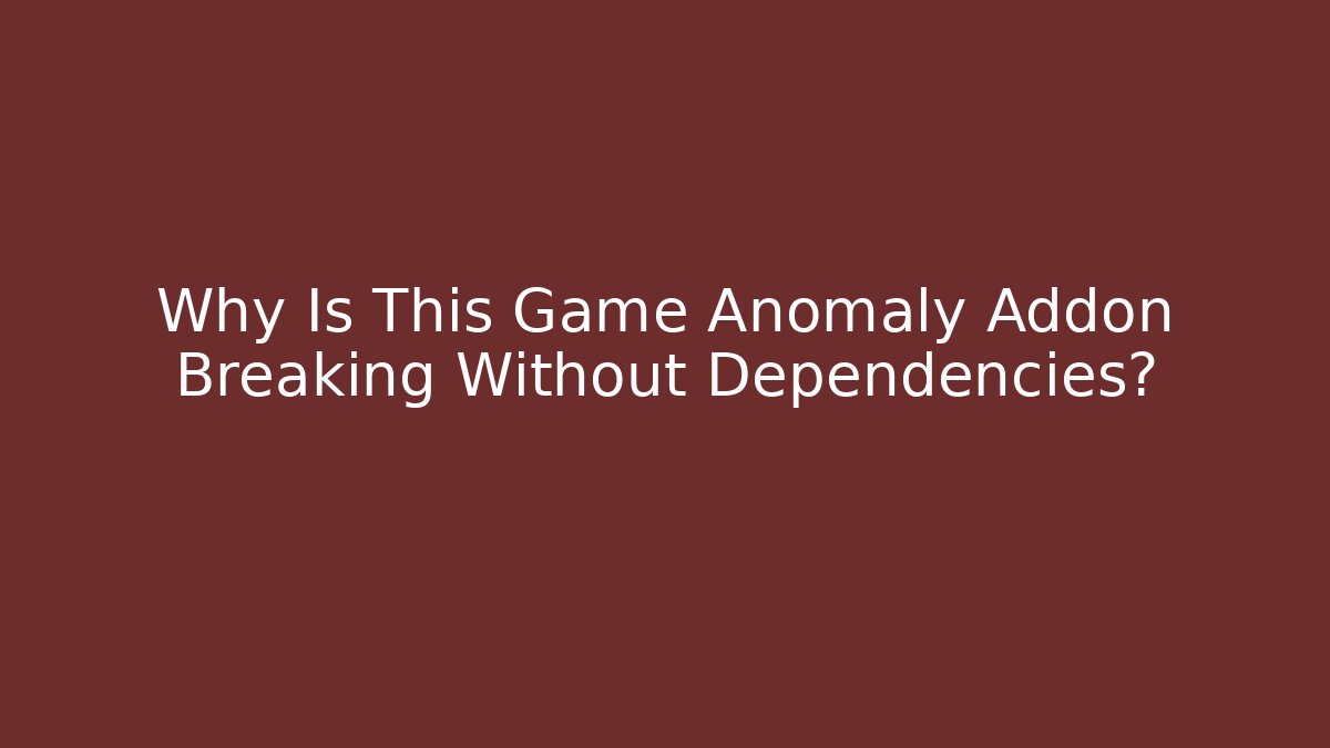 Why Is This Game Anomaly Addon Breaking Without Dependencies?