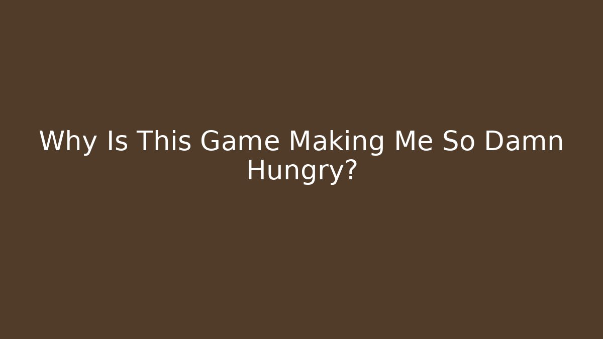Why Is This Game Making Me So Damn Hungry?