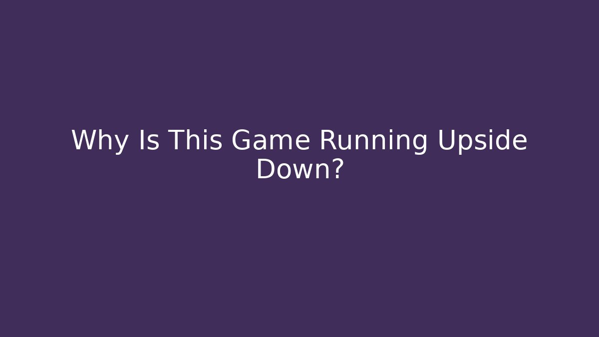 Why Is This Game Running Upside Down?