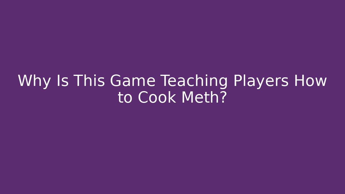 Why Is This Game Teaching Players How to Cook Meth?