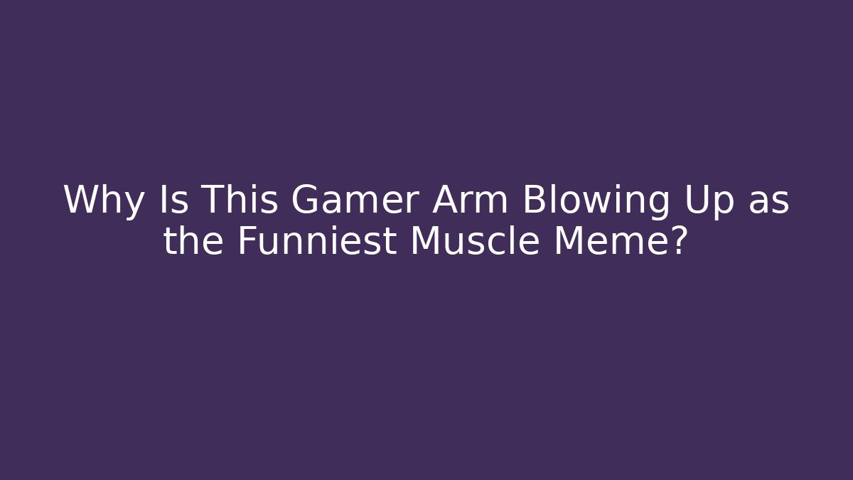 Why Is This Gamer Arm Blowing Up as the Funniest Muscle Meme?