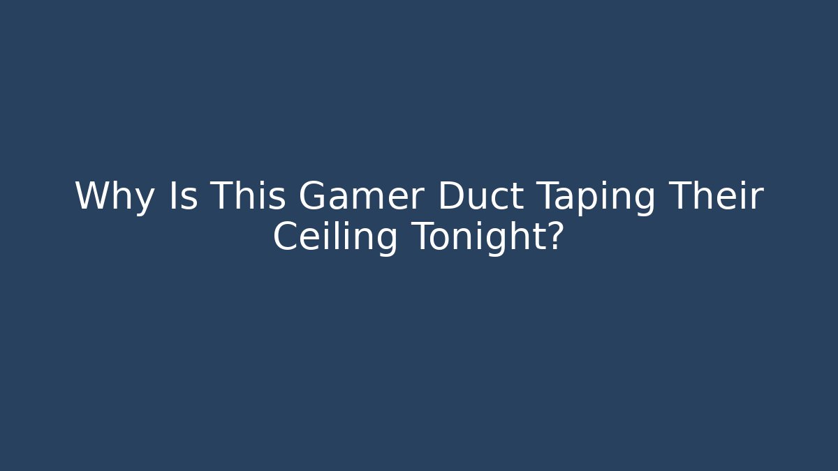 Why Is This Gamer Duct Taping Their Ceiling Tonight?