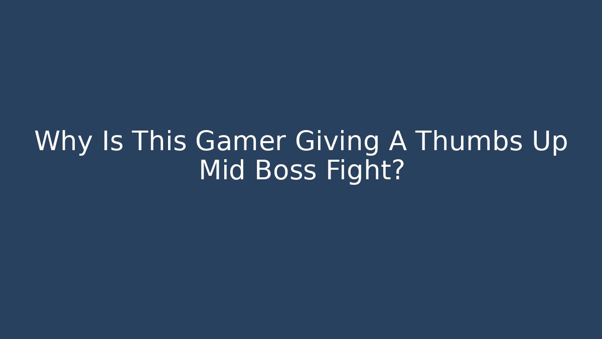 Why Is This Gamer Giving A Thumbs Up Mid Boss Fight?