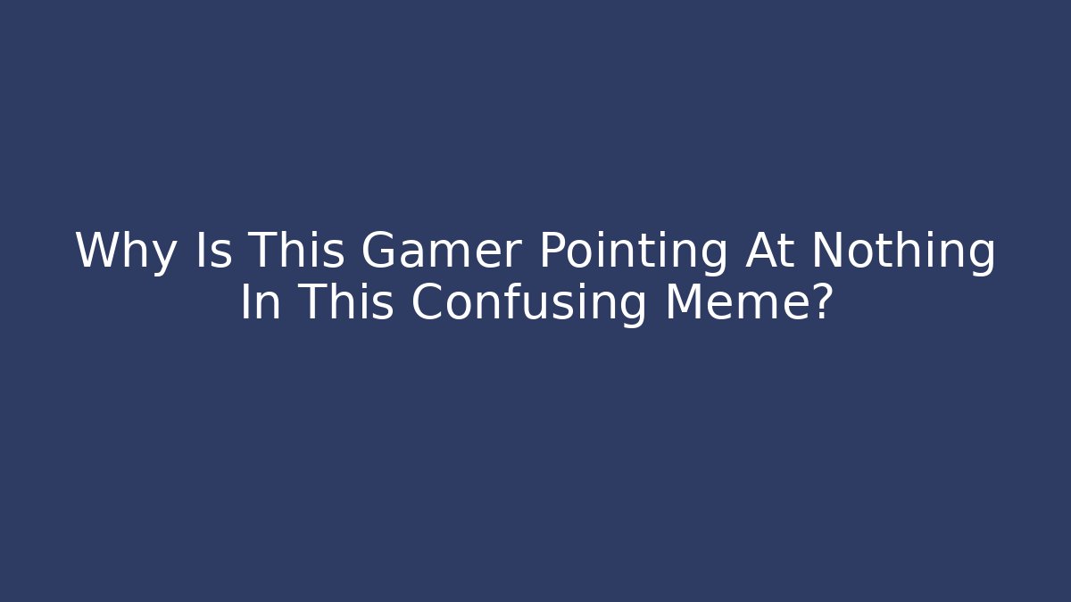 Why Is This Gamer Pointing At Nothing In This Confusing Meme?