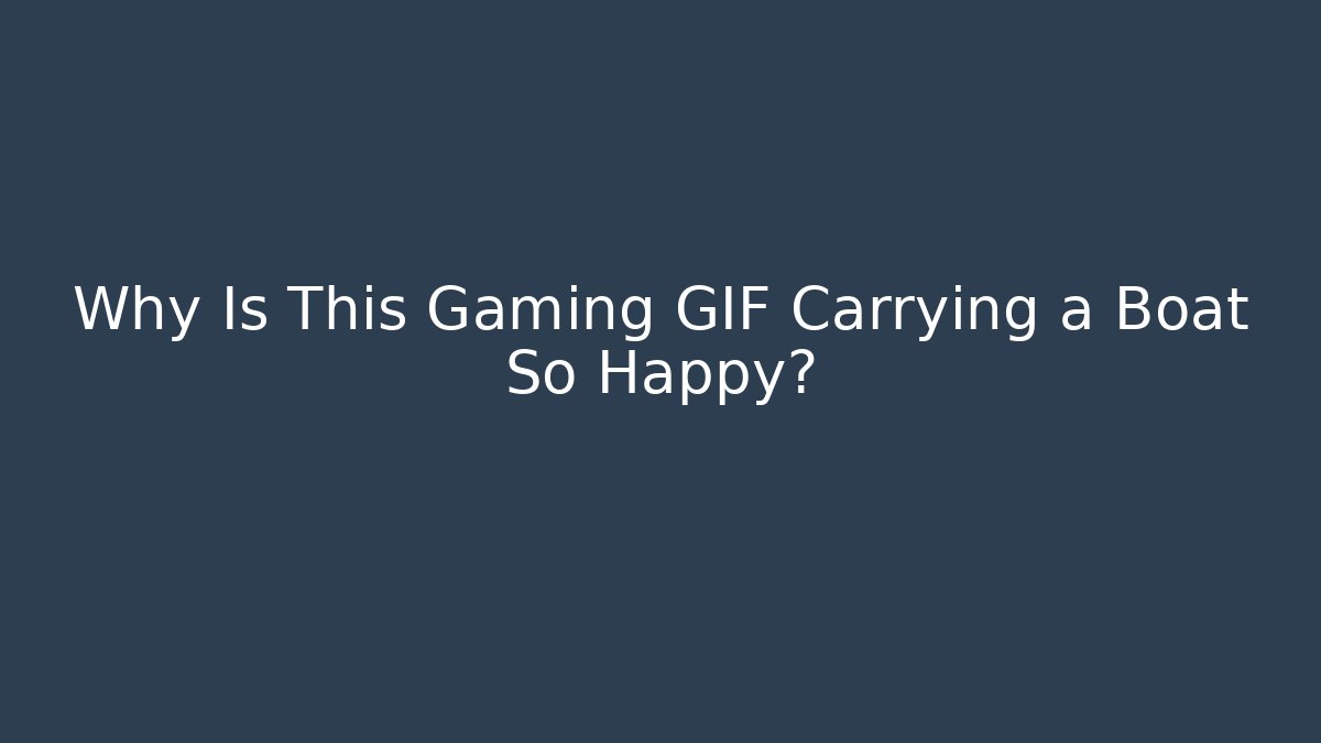 Why Is This Gaming GIF Carrying a Boat So Happy?