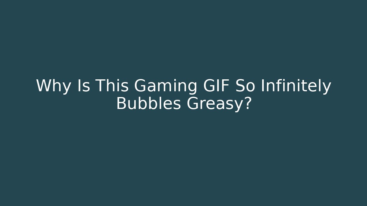 Why Is This Gaming GIF So Infinitely Bubbles Greasy?