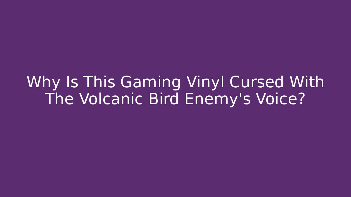 Why Is This Gaming Vinyl Cursed With The Volcanic Bird Enemy's Voice?