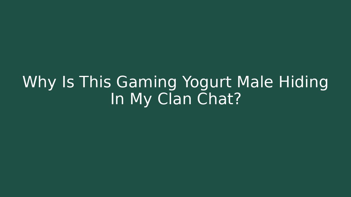 Why Is This Gaming Yogurt Male Hiding In My Clan Chat?