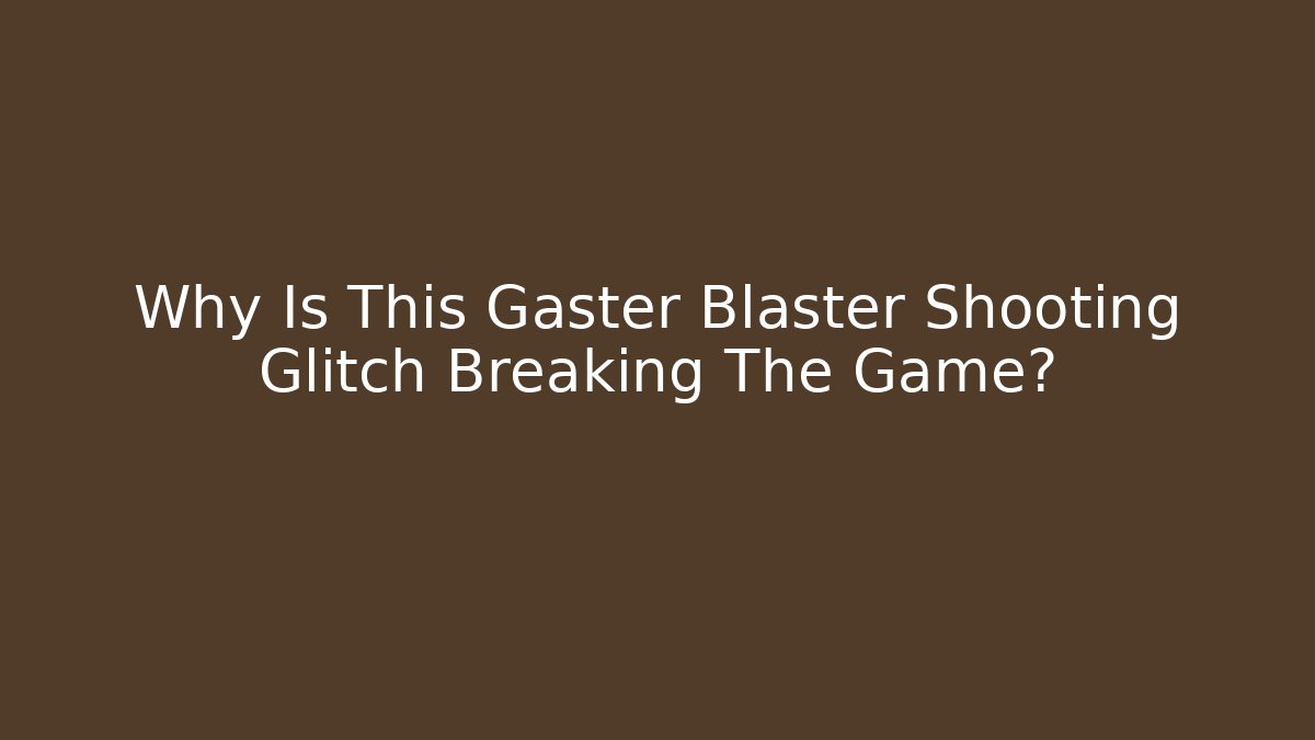 Why Is This Gaster Blaster Shooting Glitch Breaking The Game?
