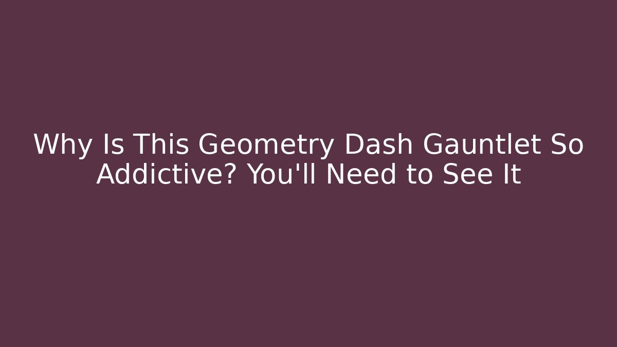 Why Is This Geometry Dash Gauntlet So Addictive? You'll Need to See It