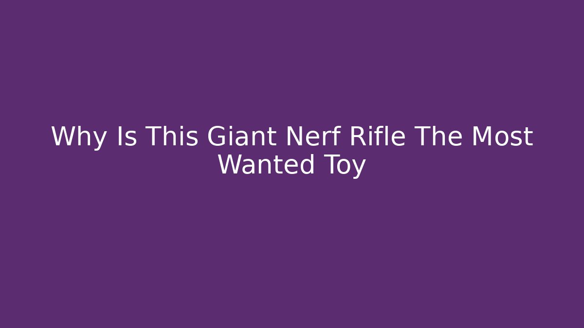 Why Is This Giant Nerf Rifle The Most Wanted Toy
