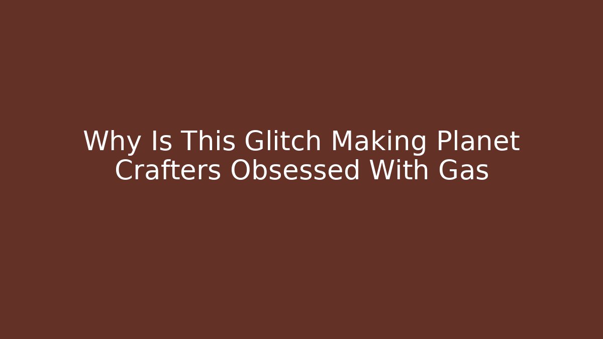 Why Is This Glitch Making Planet Crafters Obsessed With Gas