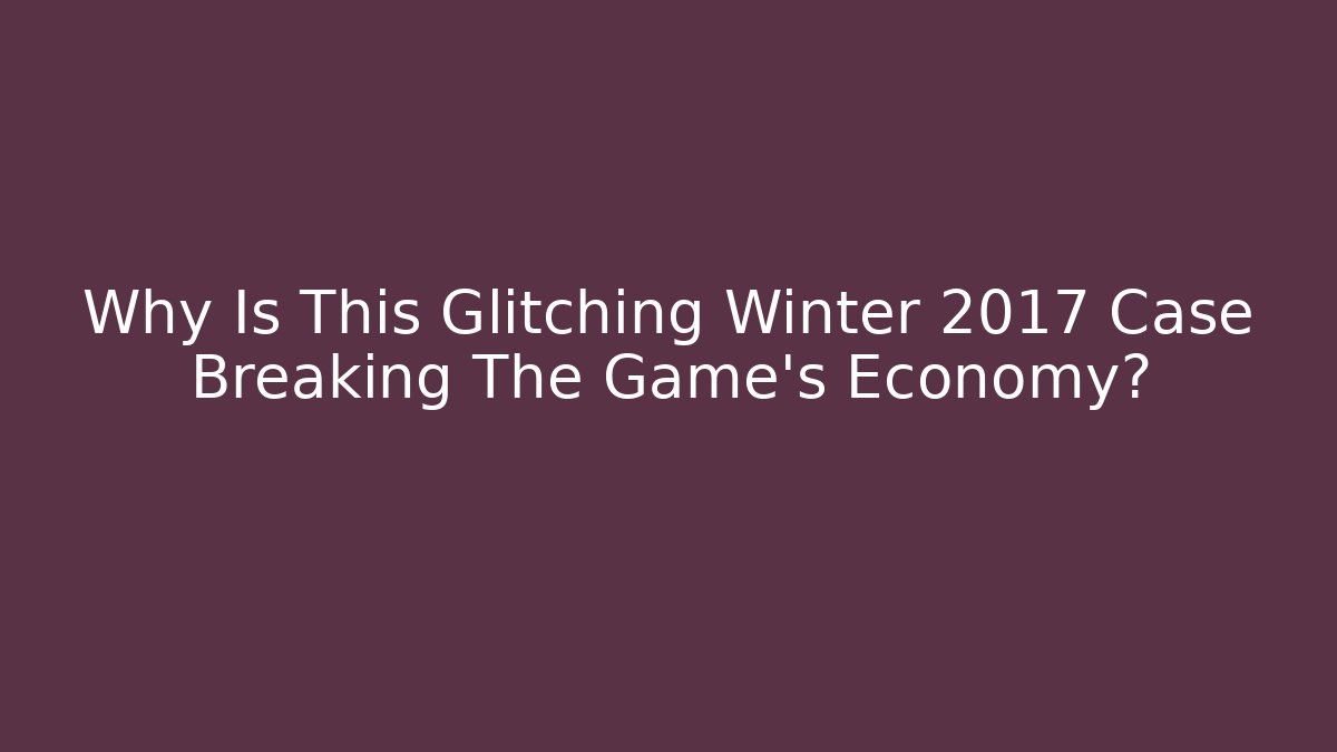 Why Is This Glitching Winter 2017 Case Breaking The Game’s Economy?