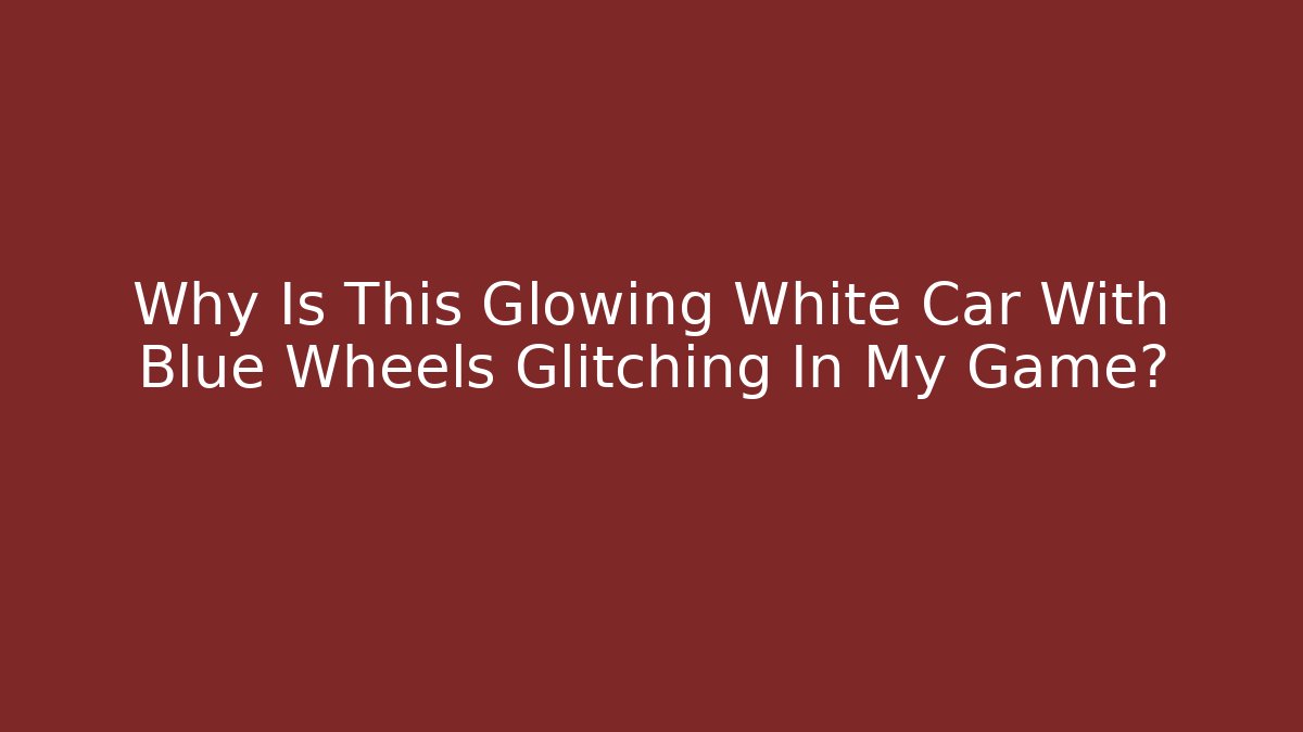 Why Is This Glowing White Car With Blue Wheels Glitching In My Game?