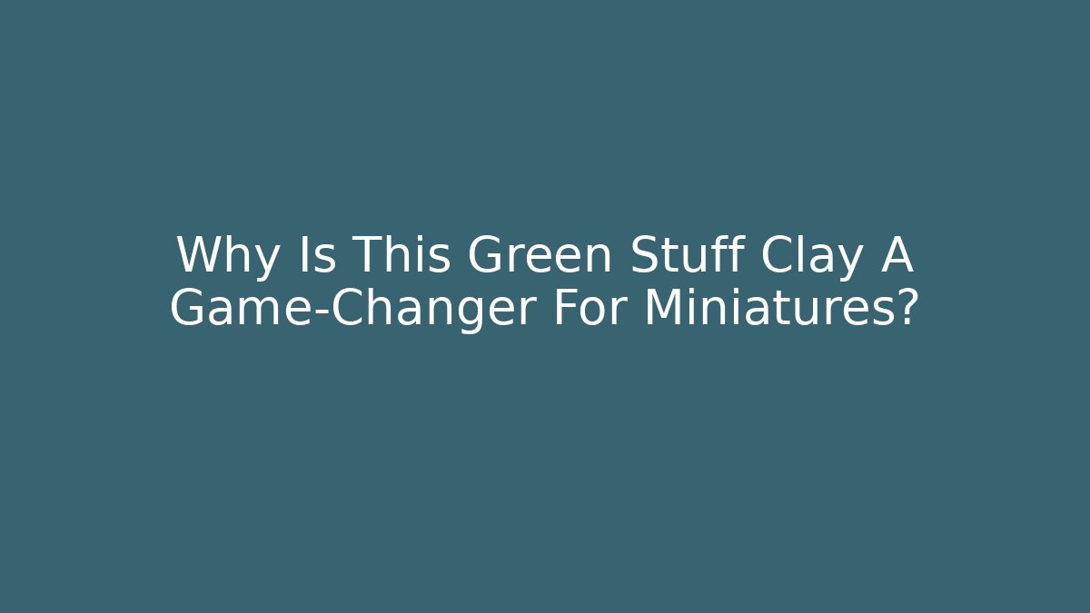 Why Is This Green Stuff Clay A Game-Changer For Miniatures?