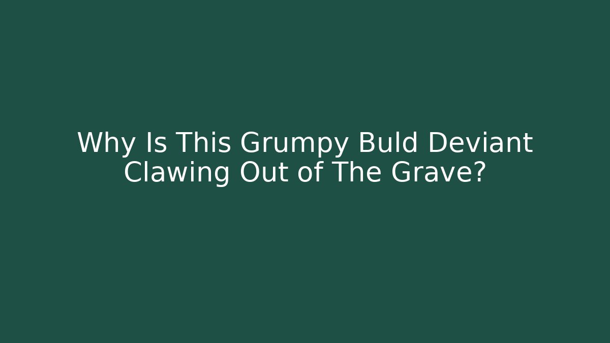 Why Is This Grumpy Buld Deviant Clawing Out of The Grave?