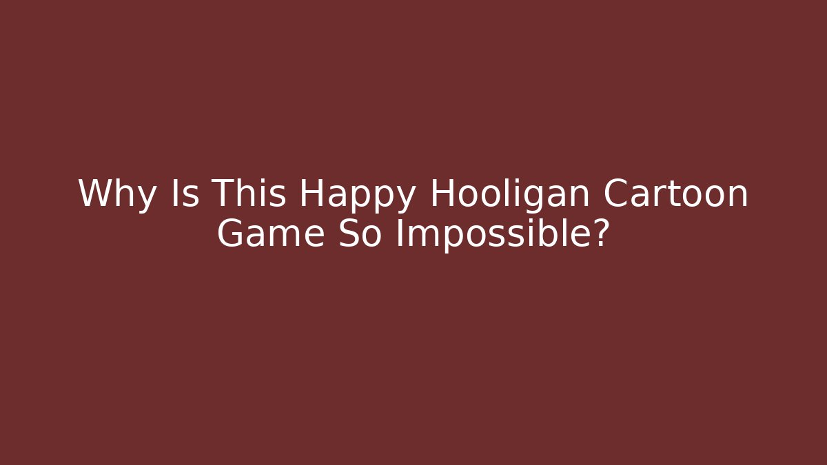 Why Is This Happy Hooligan Cartoon Game So Impossible?