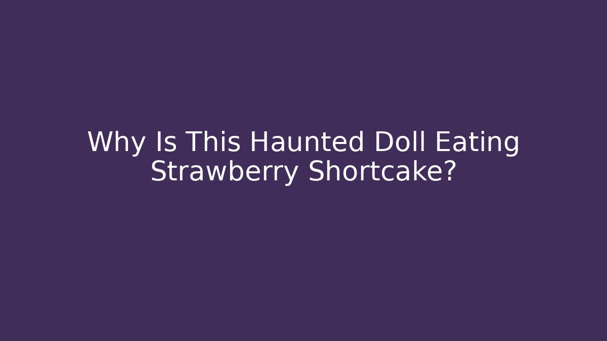 Why Is This Haunted Doll Eating Strawberry Shortcake?