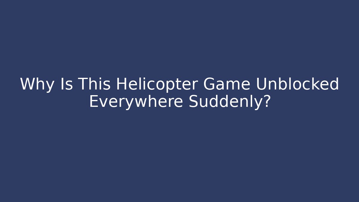 Why Is This Helicopter Game Unblocked Everywhere Suddenly?