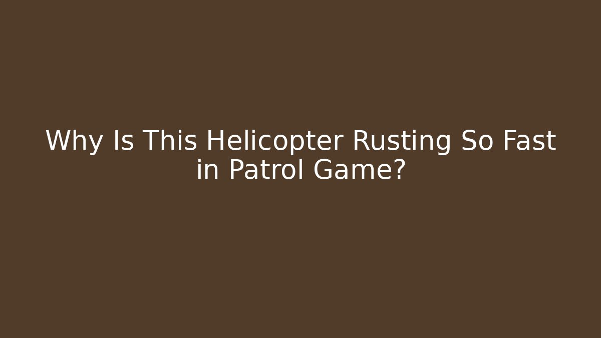 Why Is This Helicopter Rusting So Fast in Patrol Game?