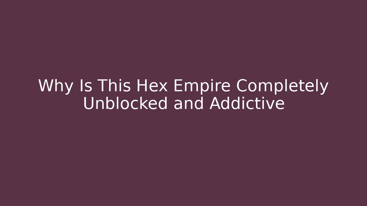 Why Is This Hex Empire Completely Unblocked and Addictive