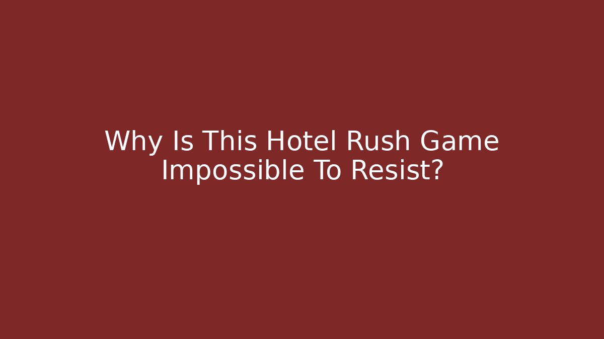 Why Is This Hotel Rush Game Impossible To Resist?