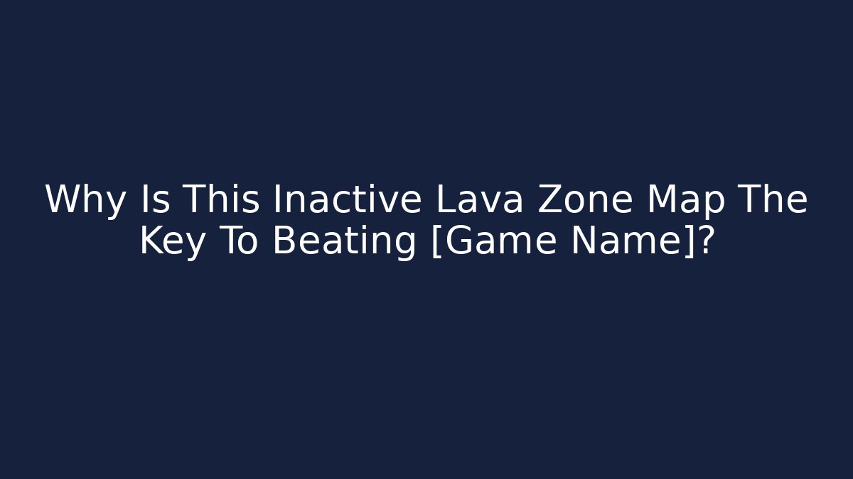 Why Is This Inactive Lava Zone Map The Key To Beating [Game Name]?