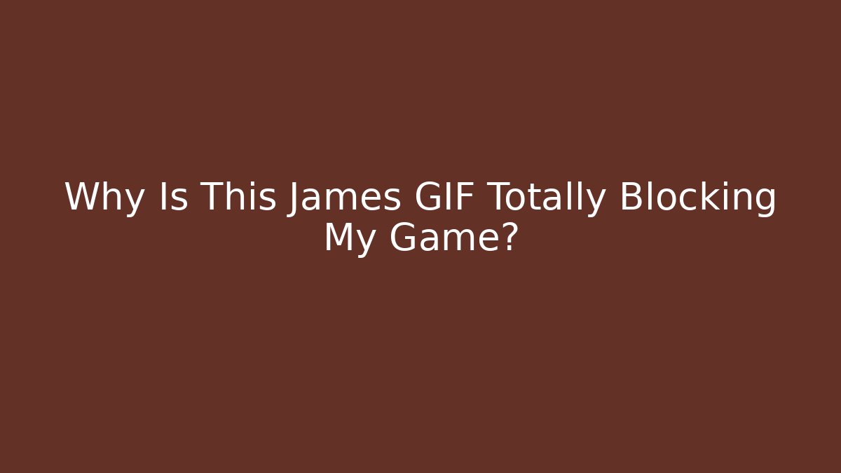 Why Is This James GIF Totally Blocking My Game?