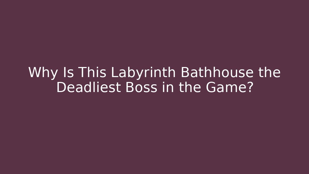 Why Is This Labyrinth Bathhouse the Deadliest Boss in the Game?